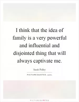I think that the idea of family is a very powerful and influential and disjointed thing that will always captivate me Picture Quote #1