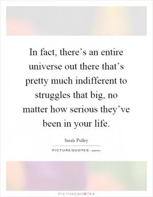 In fact, there’s an entire universe out there that’s pretty much indifferent to struggles that big, no matter how serious they’ve been in your life Picture Quote #1