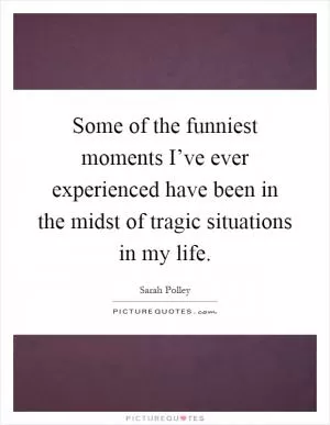 Some of the funniest moments I’ve ever experienced have been in the midst of tragic situations in my life Picture Quote #1