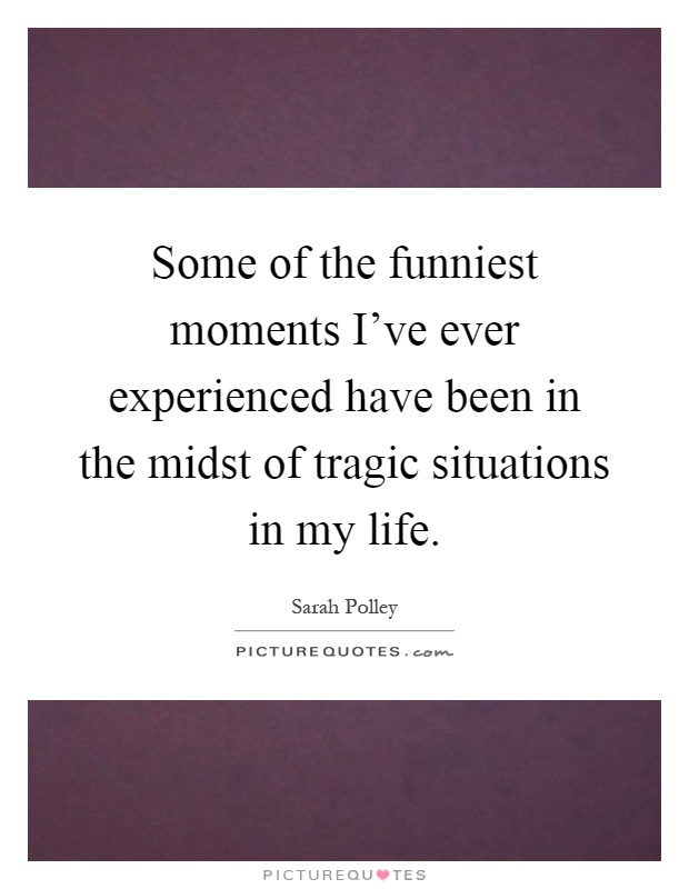Some of the funniest moments I've ever experienced have been in the midst of tragic situations in my life Picture Quote #1