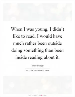 When I was young, I didn’t like to read. I would have much rather been outside doing something than been inside reading about it Picture Quote #1
