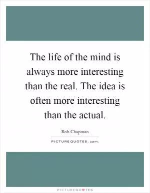 The life of the mind is always more interesting than the real. The idea is often more interesting than the actual Picture Quote #1