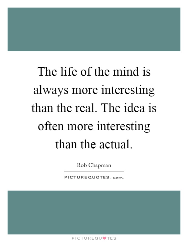 The life of the mind is always more interesting than the real. The idea is often more interesting than the actual Picture Quote #1