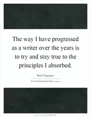 The way I have progressed as a writer over the years is to try and stay true to the principles I absorbed Picture Quote #1