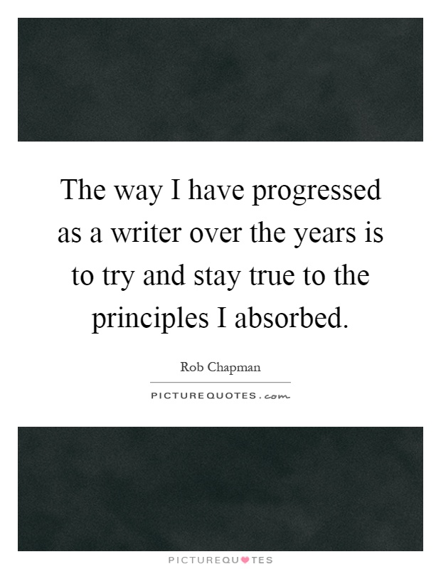 The way I have progressed as a writer over the years is to try and stay true to the principles I absorbed Picture Quote #1