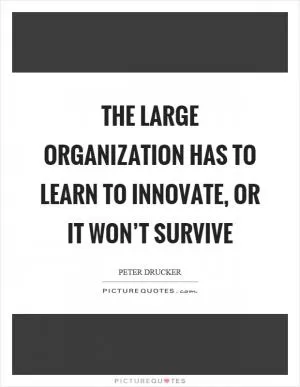 The large organization has to learn to innovate, or it won’t survive Picture Quote #1