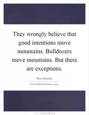 They wrongly believe that good intentions move mountains. Bulldozers move mountains. But there are exceptions Picture Quote #1