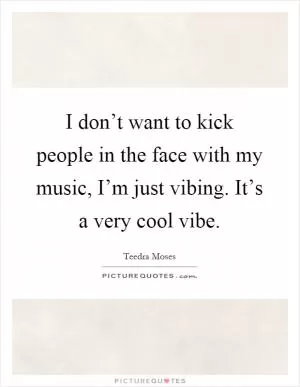 I don’t want to kick people in the face with my music, I’m just vibing. It’s a very cool vibe Picture Quote #1