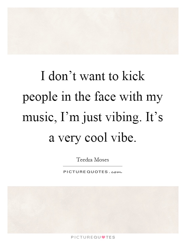 I don't want to kick people in the face with my music, I'm just vibing. It's a very cool vibe Picture Quote #1