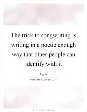 The trick to songwriting is writing in a poetic enough way that other people can identify with it Picture Quote #1