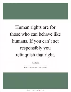 Human rights are for those who can behave like humans. If you can’t act responsibly you relinquish that right Picture Quote #1
