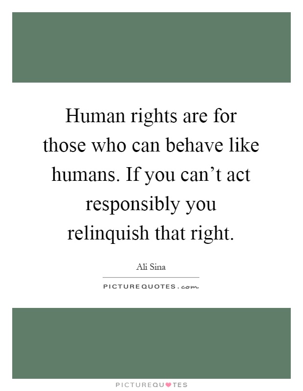 Human rights are for those who can behave like humans. If you can't act responsibly you relinquish that right Picture Quote #1