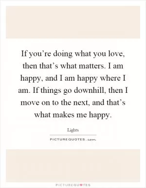 If you’re doing what you love, then that’s what matters. I am happy, and I am happy where I am. If things go downhill, then I move on to the next, and that’s what makes me happy Picture Quote #1
