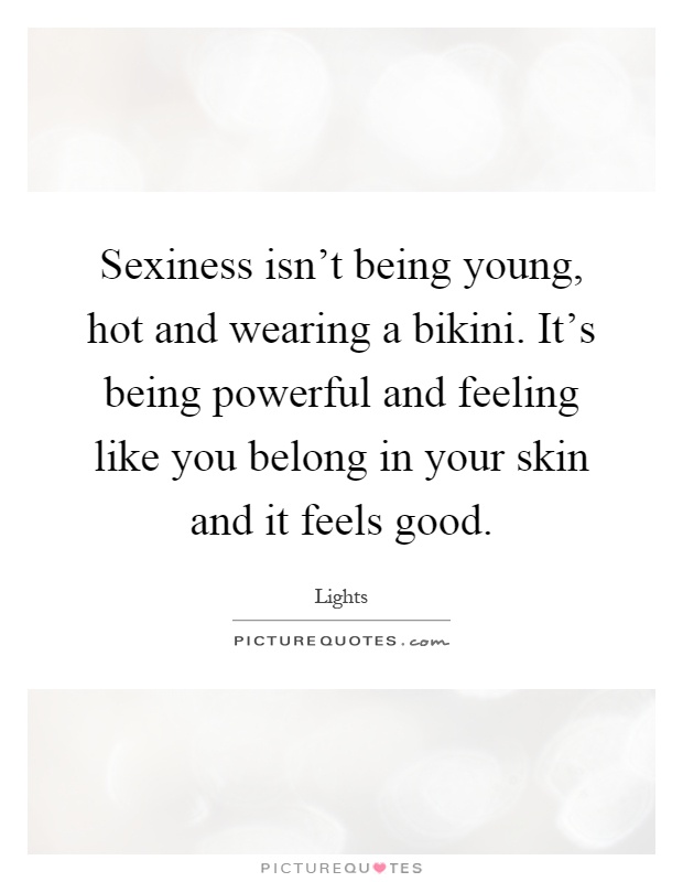 Sexiness isn't being young, hot and wearing a bikini. It's being powerful and feeling like you belong in your skin and it feels good Picture Quote #1