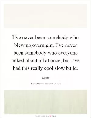 I’ve never been somebody who blew up overnight, I’ve never been somebody who everyone talked about all at once, but I’ve had this really cool slow build Picture Quote #1
