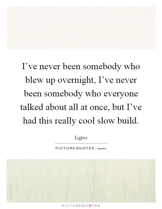 I've never been somebody who blew up overnight, I've never been somebody who everyone talked about all at once, but I've had this really cool slow build Picture Quote #1
