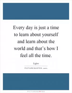 Every day is just a time to learn about yourself and learn about the world and that’s how I feel all the time Picture Quote #1