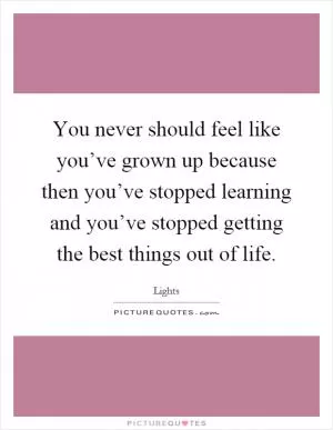 You never should feel like you’ve grown up because then you’ve stopped learning and you’ve stopped getting the best things out of life Picture Quote #1