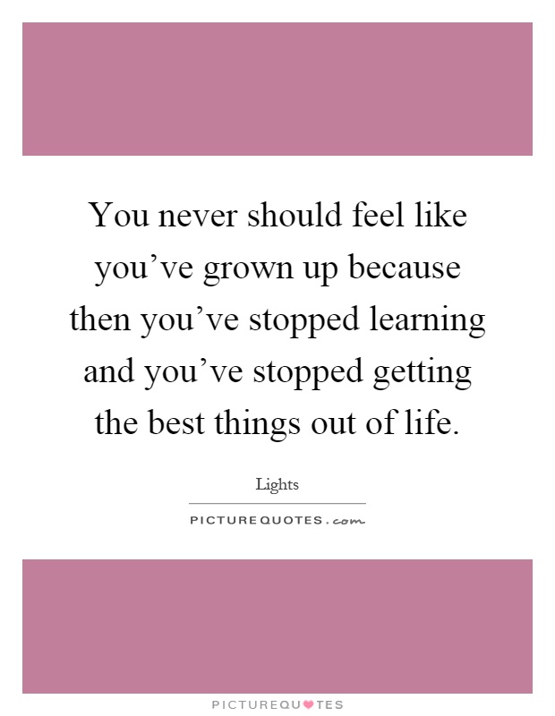 You never should feel like you've grown up because then you've stopped learning and you've stopped getting the best things out of life Picture Quote #1