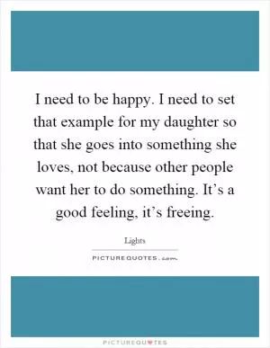 I need to be happy. I need to set that example for my daughter so that she goes into something she loves, not because other people want her to do something. It’s a good feeling, it’s freeing Picture Quote #1