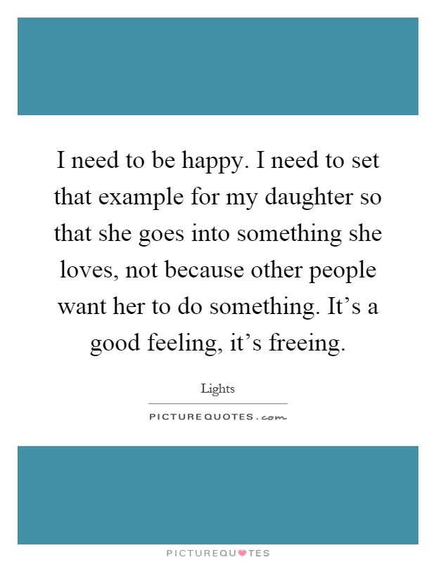 I need to be happy. I need to set that example for my daughter so that she goes into something she loves, not because other people want her to do something. It's a good feeling, it's freeing Picture Quote #1