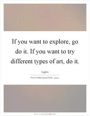 If you want to explore, go do it. If you want to try different types of art, do it Picture Quote #1