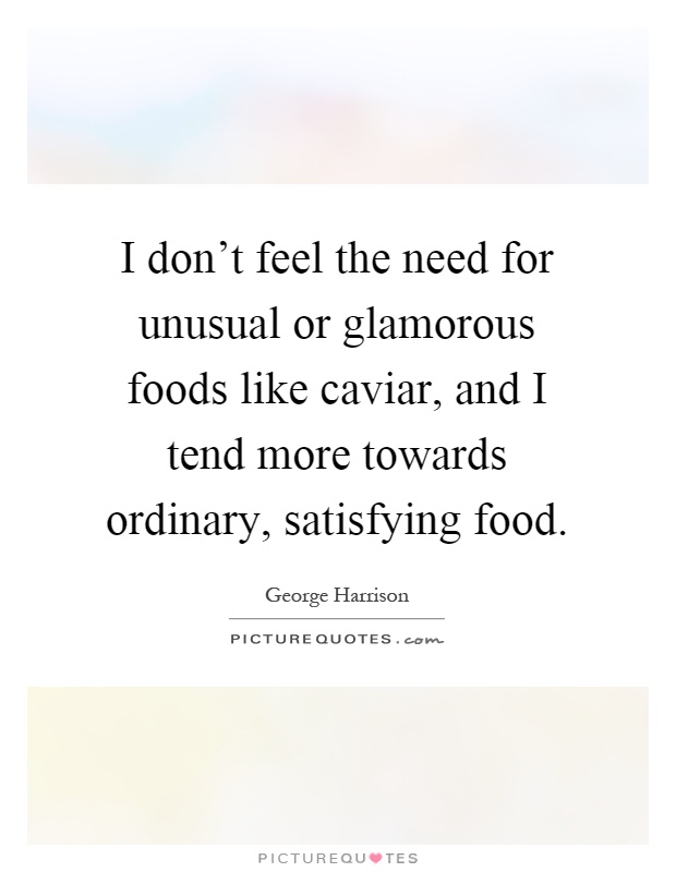 I don't feel the need for unusual or glamorous foods like caviar, and I tend more towards ordinary, satisfying food Picture Quote #1