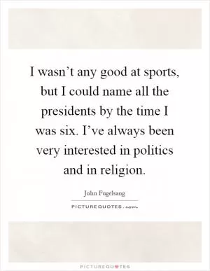 I wasn’t any good at sports, but I could name all the presidents by the time I was six. I’ve always been very interested in politics and in religion Picture Quote #1