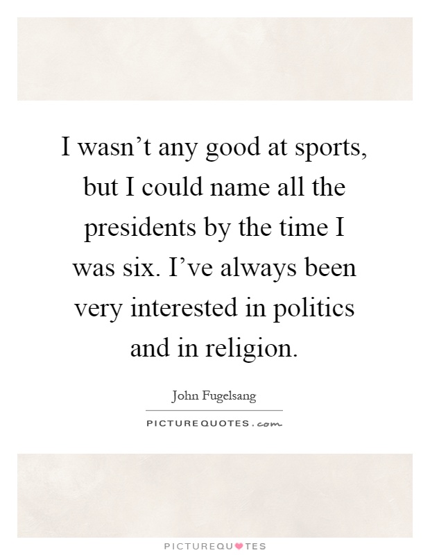 I wasn't any good at sports, but I could name all the presidents by the time I was six. I've always been very interested in politics and in religion Picture Quote #1