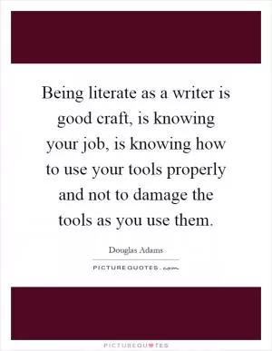 Being literate as a writer is good craft, is knowing your job, is knowing how to use your tools properly and not to damage the tools as you use them Picture Quote #1