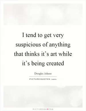 I tend to get very suspicious of anything that thinks it’s art while it’s being created Picture Quote #1