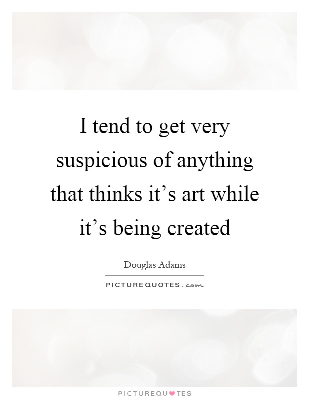 I tend to get very suspicious of anything that thinks it's art while it's being created Picture Quote #1