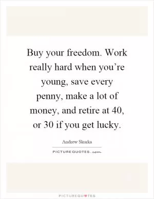 Buy your freedom. Work really hard when you’re young, save every penny, make a lot of money, and retire at 40, or 30 if you get lucky Picture Quote #1