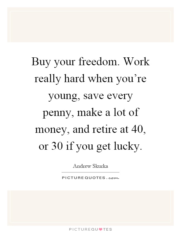 Buy your freedom. Work really hard when you're young, save every penny, make a lot of money, and retire at 40, or 30 if you get lucky Picture Quote #1