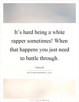 It’s hard being a white rapper sometimes! When that happens you just need to battle through Picture Quote #1