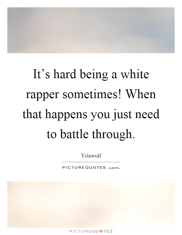 It's hard being a white rapper sometimes! When that happens you just need to battle through Picture Quote #1