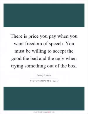 There is price you pay when you want freedom of speech. You must be willing to accept the good the bad and the ugly when trying something out of the box Picture Quote #1