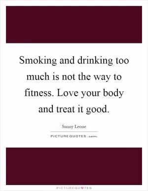 Smoking and drinking too much is not the way to fitness. Love your body and treat it good Picture Quote #1