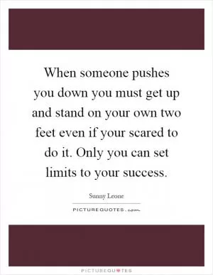 When someone pushes you down you must get up and stand on your own two feet even if your scared to do it. Only you can set limits to your success Picture Quote #1