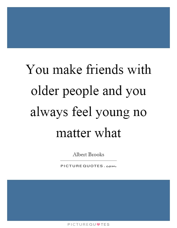 You make friends with older people and you always feel young no matter what Picture Quote #1