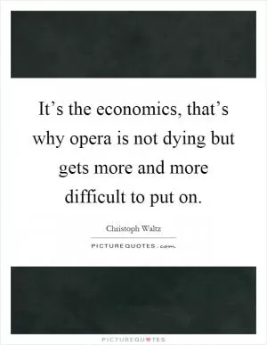 It’s the economics, that’s why opera is not dying but gets more and more difficult to put on Picture Quote #1