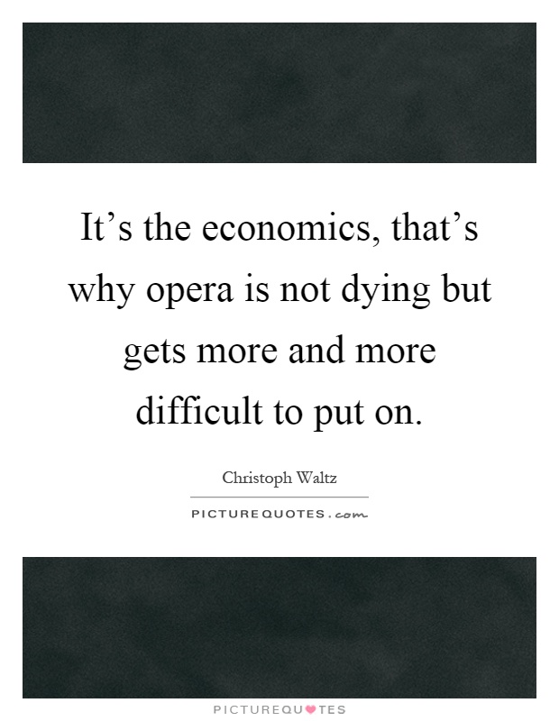 It's the economics, that's why opera is not dying but gets more and more difficult to put on Picture Quote #1