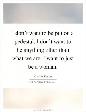 I don’t want to be put on a pedestal. I don’t want to be anything other than what we are. I want to just be a woman Picture Quote #1