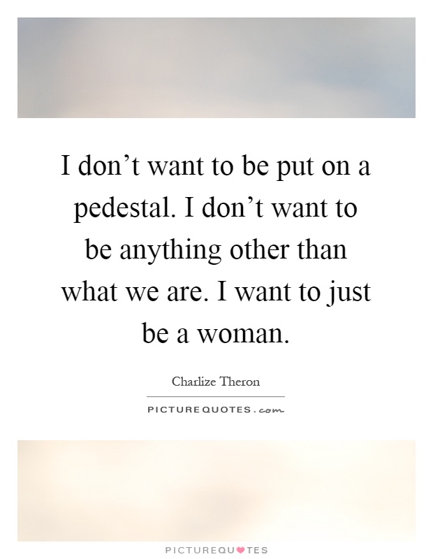 I don't want to be put on a pedestal. I don't want to be anything other than what we are. I want to just be a woman Picture Quote #1