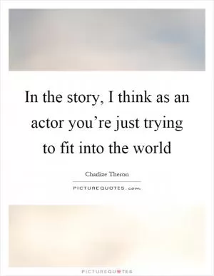 In the story, I think as an actor you’re just trying to fit into the world Picture Quote #1