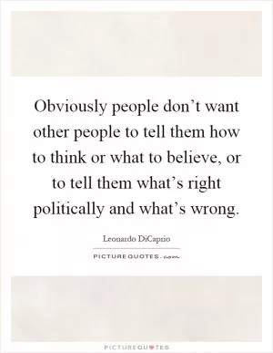 Obviously people don’t want other people to tell them how to think or what to believe, or to tell them what’s right politically and what’s wrong Picture Quote #1