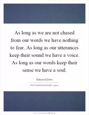 As long as we are not chased from our words we have nothing to fear. As long as our utterances keep their sound we have a voice. As long as our words keep their sense we have a soul Picture Quote #1