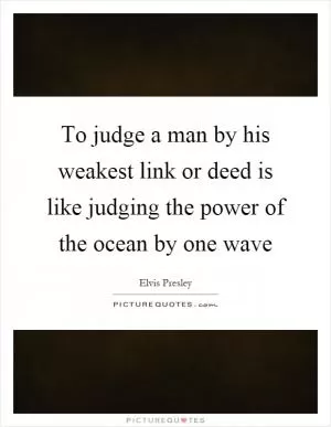 To judge a man by his weakest link or deed is like judging the power of the ocean by one wave Picture Quote #1