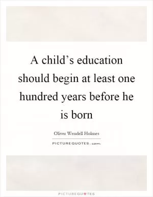 A child’s education should begin at least one hundred years before he is born Picture Quote #1