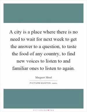 A city is a place where there is no need to wait for next week to get the answer to a question, to taste the food of any country, to find new voices to listen to and familiar ones to listen to again Picture Quote #1